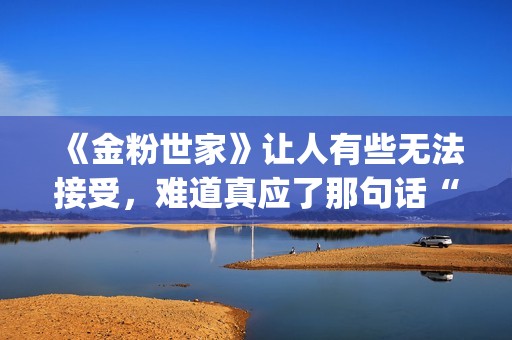 《金粉世家》让人有些无法接受，难道真应了那句话“得到的就不会珍惜”？(金粉世家原作者)