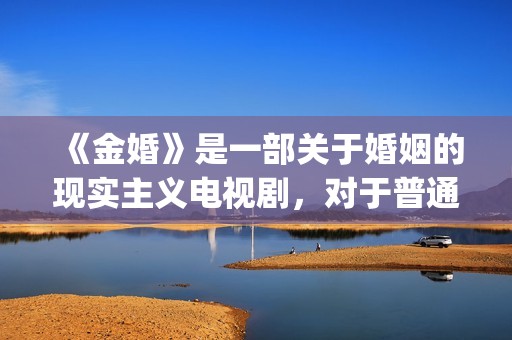 《金婚》是一部关于婚姻的现实主义电视剧，对于普通人的婚姻刻画非常真实。(金婚情节)