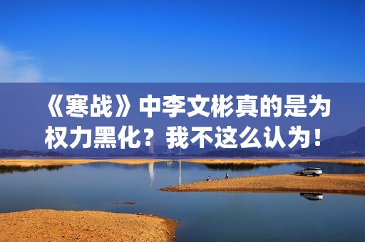 《寒战》中李文彬真的是为权力黑化？我不这么认为！(《寒战》中李文的结局)