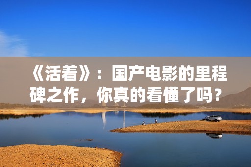 《活着》：国产电影的里程碑之作，你真的看懂了吗？(《活着》的电影)