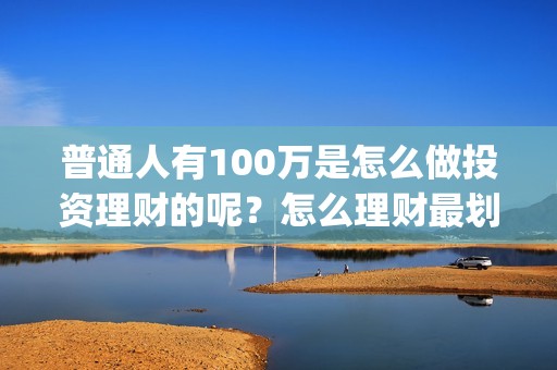 普通人有100万是怎么做投资理财的呢？怎么理财最划算？(有100万算是穷人吗)
