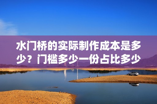 水门桥的实际制作成本是多少？门槛多少一份占比多少？(水门桥长啥样)