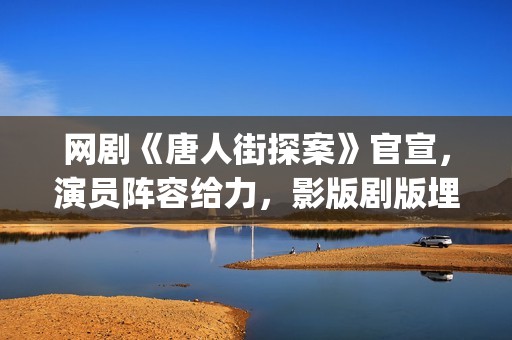 网剧《唐人街探案》官宣，演员阵容给力，影版剧版埋梗太好玩(网剧《唐人街探案》2杜德伟)