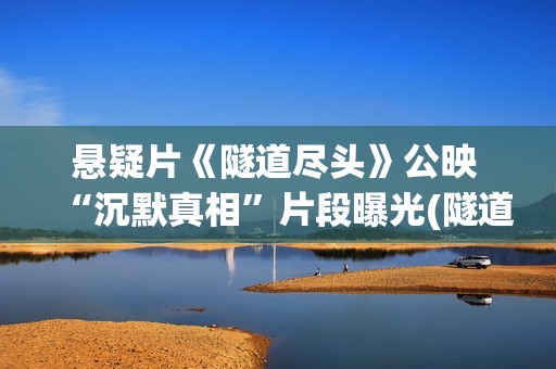 悬疑片《隧道尽头》公映 “沉默真相”片段曝光(隧道尽头高清完整版在线)