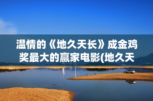 温情的《地久天长》成金鸡奖最大的赢家电影(地久天长原版小说)