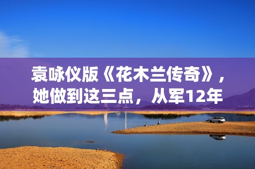 袁咏仪版《花木兰传奇》，她做到这三点，从军12年没人发现女儿身(袁咏仪版花木兰剧照)