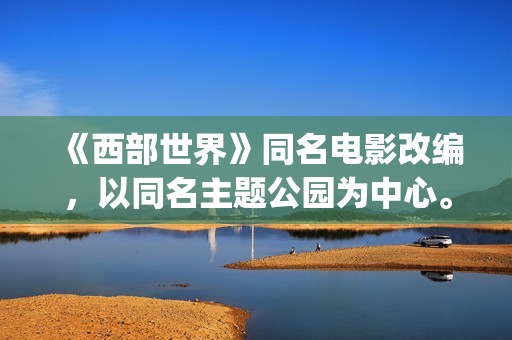 《西部世界》同名电影改编，以同名主题公园为中心。(《西部世界》台词)