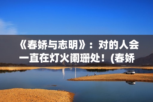 《春娇与志明》：对的人会一直在灯火阑珊处！(春娇与志明讲的是什么故事)