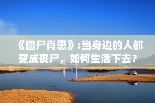 《僵尸肖恩》:当身边的人都变成丧尸，如何生活下去？(僵尸肖恩 电影)