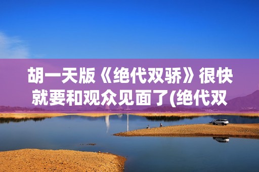 胡一天版《绝代双骄》很快就要和观众见面了(绝代双骄胡一天和谁在一起了)