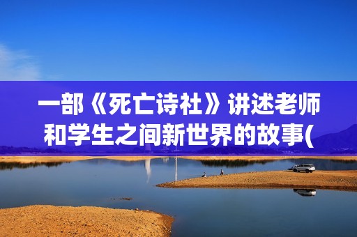 一部《死亡诗社》讲述老师和学生之间新世界的故事(死亡诗社是一本书嘛)