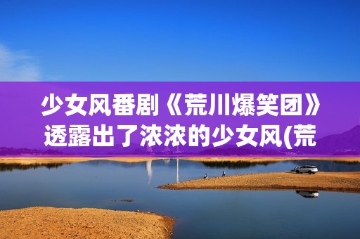 少女风番剧《荒川爆笑团》透露出了浓浓的少女风(荒滨日本动漫)