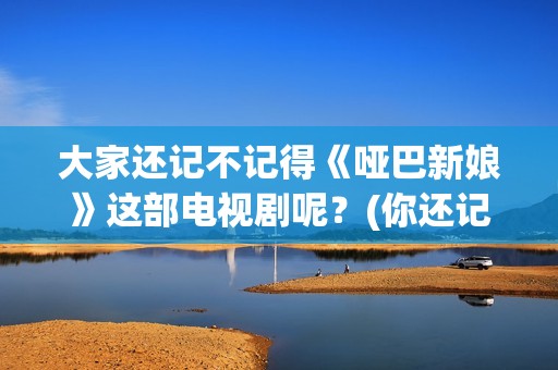 大家还记不记得《哑巴新娘》这部电视剧呢？(你还记不记得我们的故事是什么歌)