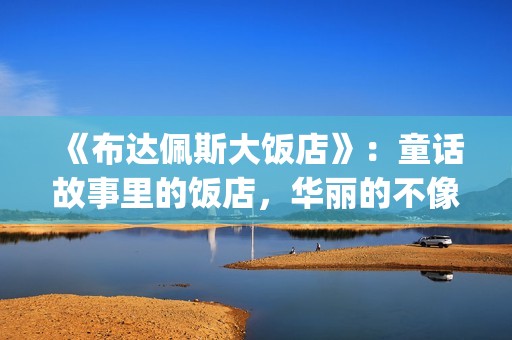 《布达佩斯大饭店》：童话故事里的饭店，华丽的不像话！(布达佩斯大饭店剧情简介)