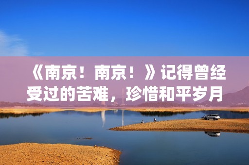 《南京！南京！》记得曾经受过的苦难，珍惜和平岁月(南京南京观后感)