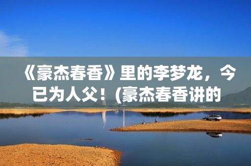 《豪杰春香》里的李梦龙，今已为人父！(豪杰春香讲的是什么)