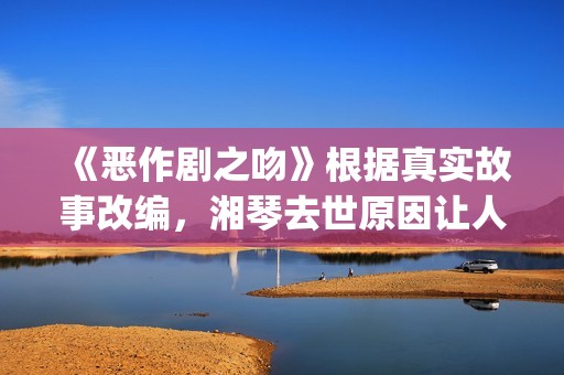 《恶作剧之吻》根据真实故事改编，湘琴去世原因让人悲伤(恶作剧之吻台版)