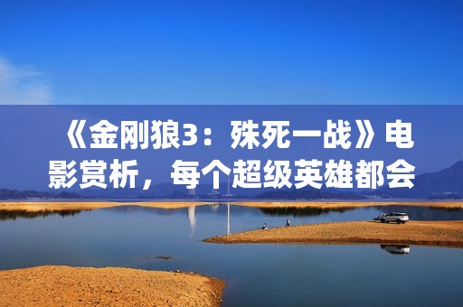 《金刚狼3：殊死一战》电影赏析，每个超级英雄都会有终章(金刚狼3:殊死一战高清完整版)