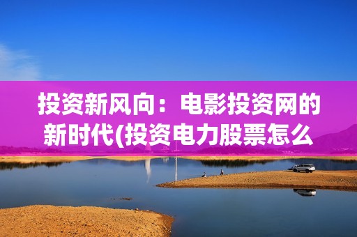 投资新风向：电影投资网的新时代(投资电力股票怎么样)