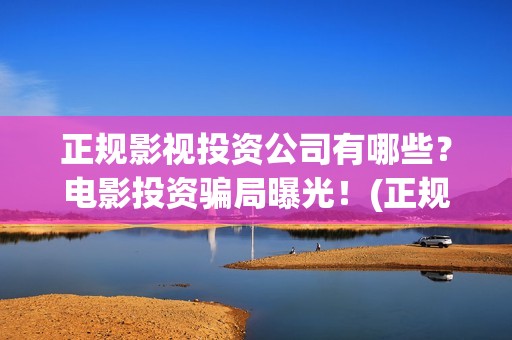 正规影视投资公司有哪些？电影投资骗局曝光！(正规影视投资公司有哪些)