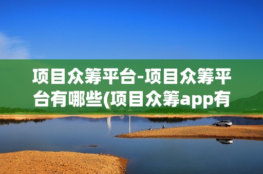 项目众筹平台-项目众筹平台有哪些(项目众筹app有哪些)
