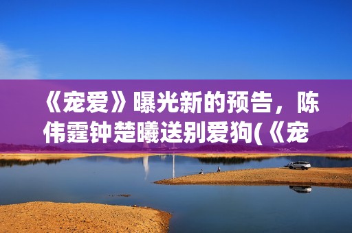 《宠爱》曝光新的预告，陈伟霆钟楚曦送别爱狗(《宠爱》曝光新闻)