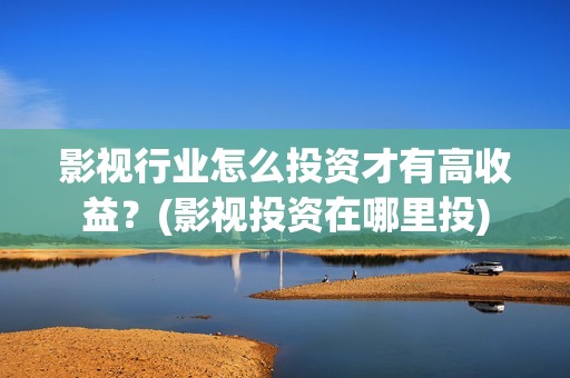 影视行业怎么投资才有高收益？(影视投资在哪里投)