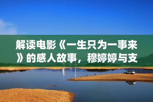 解读电影《一生只为一事来》的感人故事，穆婷婷与支老师首度同台(《一生》简介)