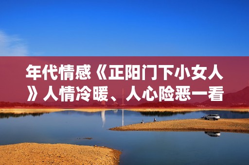 年代情感《正阳门下小女人》人情冷暖、人心险恶一看便知。(正阳什么电视剧)