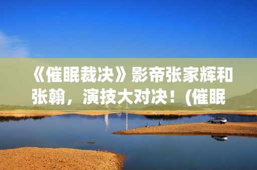 《催眠裁决》影帝张家辉和张翰，演技大对决！(催眠裁决电影百度百科)