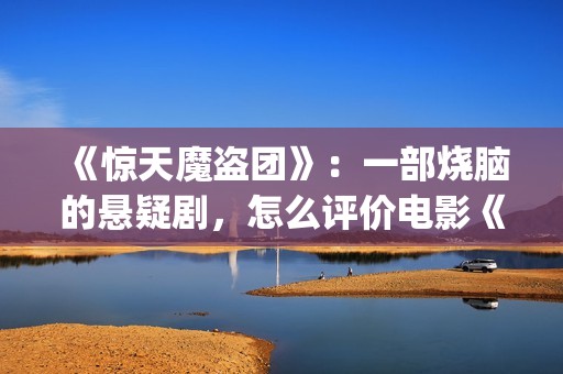 《惊天魔盗团》：一部烧脑的悬疑剧，怎么评价电影《惊天魔盗团》?(《惊天魔盗团》1)