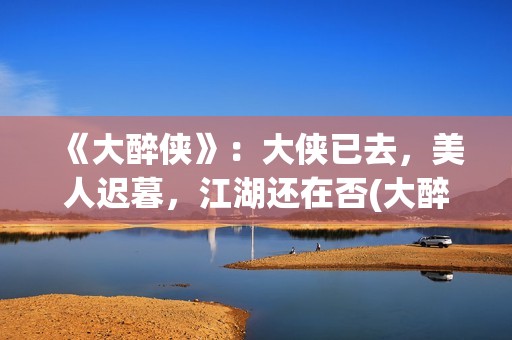 《大醉侠》：大侠已去，美人迟暮，江湖还在否(大醉侠说的是什么)