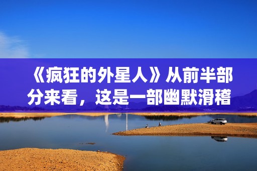 《疯狂的外星人》从前半部分来看，这是一部幽默滑稽的好电影(疯狂的外星人票房多少亿)