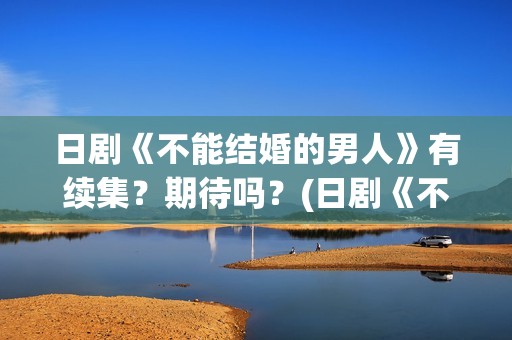 日剧《不能结婚的男人》有续集？期待吗？(日剧《不能结婚》在线看)