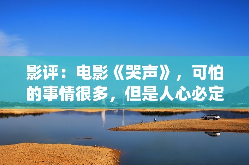 影评：电影《哭声》，可怕的事情很多，但是人心必定得暖(哭悲电影影评)