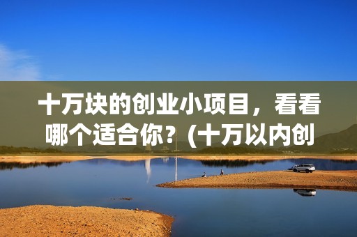 十万块的创业小项目，看看哪个适合你？(十万以内创业)