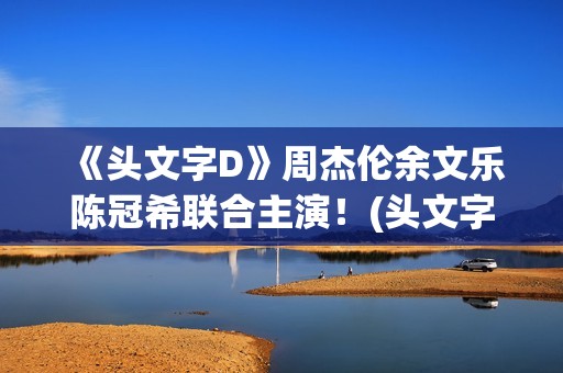 《头文字D》周杰伦余文乐陈冠希联合主演！(头文字d周杰伦免费观看原版)