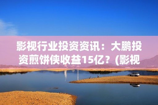 影视行业投资资讯：大鹏投资煎饼侠收益15亿？(影视投资前景)