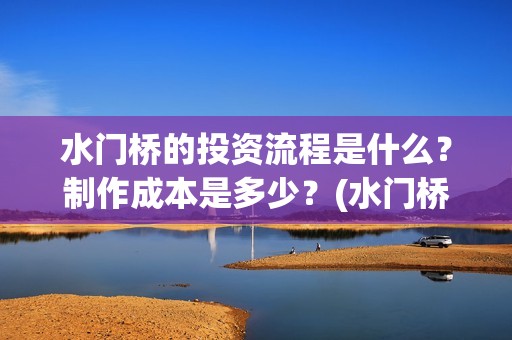 水门桥的投资流程是什么？制作成本是多少？(水门桥的投资流程图)