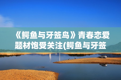 《鳄鱼与牙签鸟》青春恋爱题材饱受关注(鳄鱼与牙签鸟动画片)
