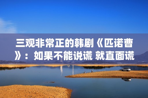 三观非常正的韩剧《匹诺曹》：如果不能说谎 就直面谎言(三观超正的剧)