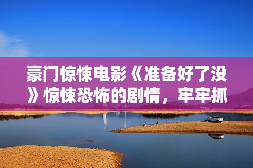 豪门惊悚电影《准备好了没》惊悚恐怖的剧情，牢牢抓紧了观众的心(豪门惊情最新剧本)