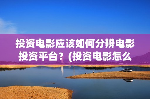 投资电影应该如何分辨电影投资平台？(投资电影怎么挣钱)