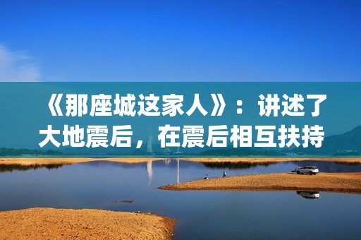 《那座城这家人》：讲述了大地震后，在震后相互扶持、摆脱困境、重建家园的故事。(那座城这家人电视剧)