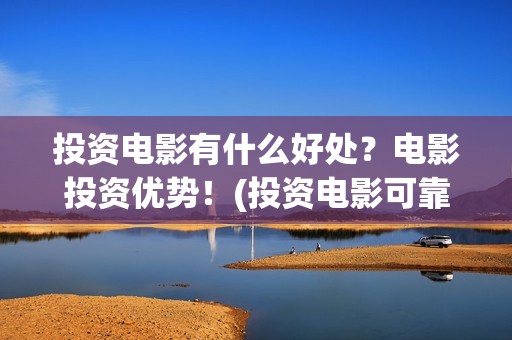 投资电影有什么好处？电影投资优势！(投资电影可靠吗?)