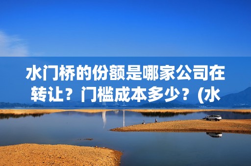 水门桥的份额是哪家公司在转让？门槛成本多少？(水门桥是怎么回事)