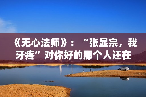 《无心法师》：“张显宗，我牙疼”对你好的那个人还在吗？(无心法师演员表)
