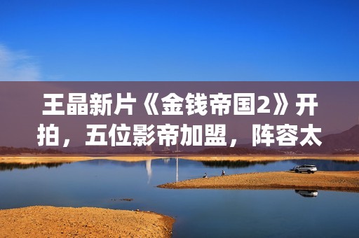 王晶新片《金钱帝国2》开拍，五位影帝加盟，阵容太强大了(电影 王晶)