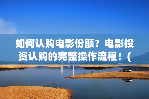 如何认购电影份额？电影投资认购的完整操作流程！(如何认购电影份额)