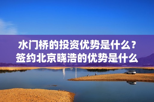 水门桥的投资优势是什么？签约北京晓浩的优势是什么？(水门桥在哪儿)